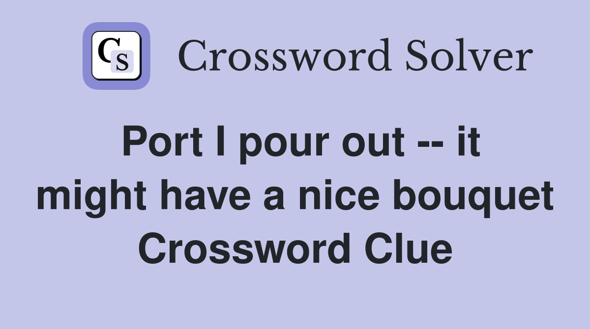 Port I pour out -- it might have a nice bouquet Crossword Clue