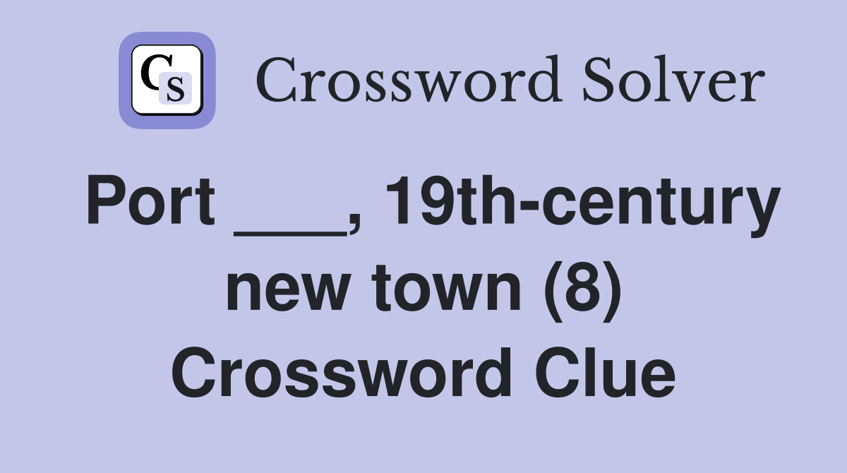Port ___, 19th-century new town (8) Crossword Clue