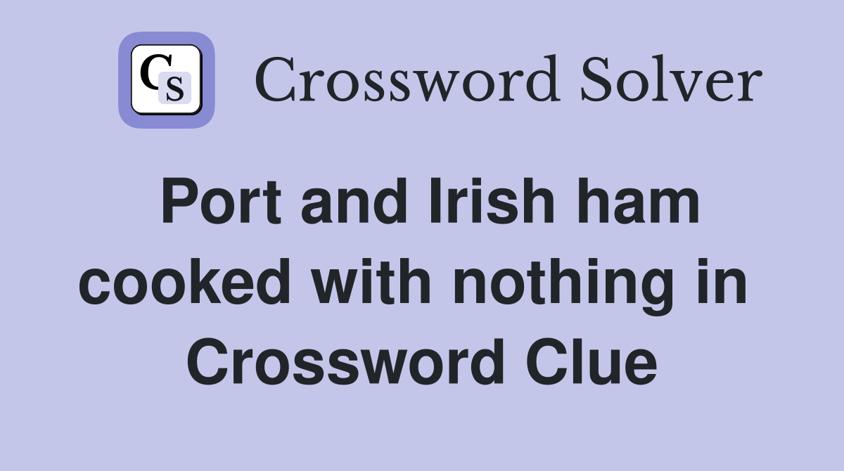 Port and Irish ham cooked with nothing in  Crossword Clue