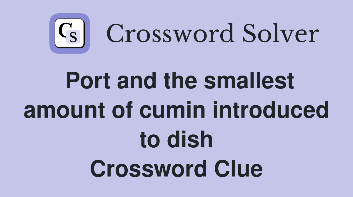 Port and the smallest amount of cumin introduced to dish Crossword Clue