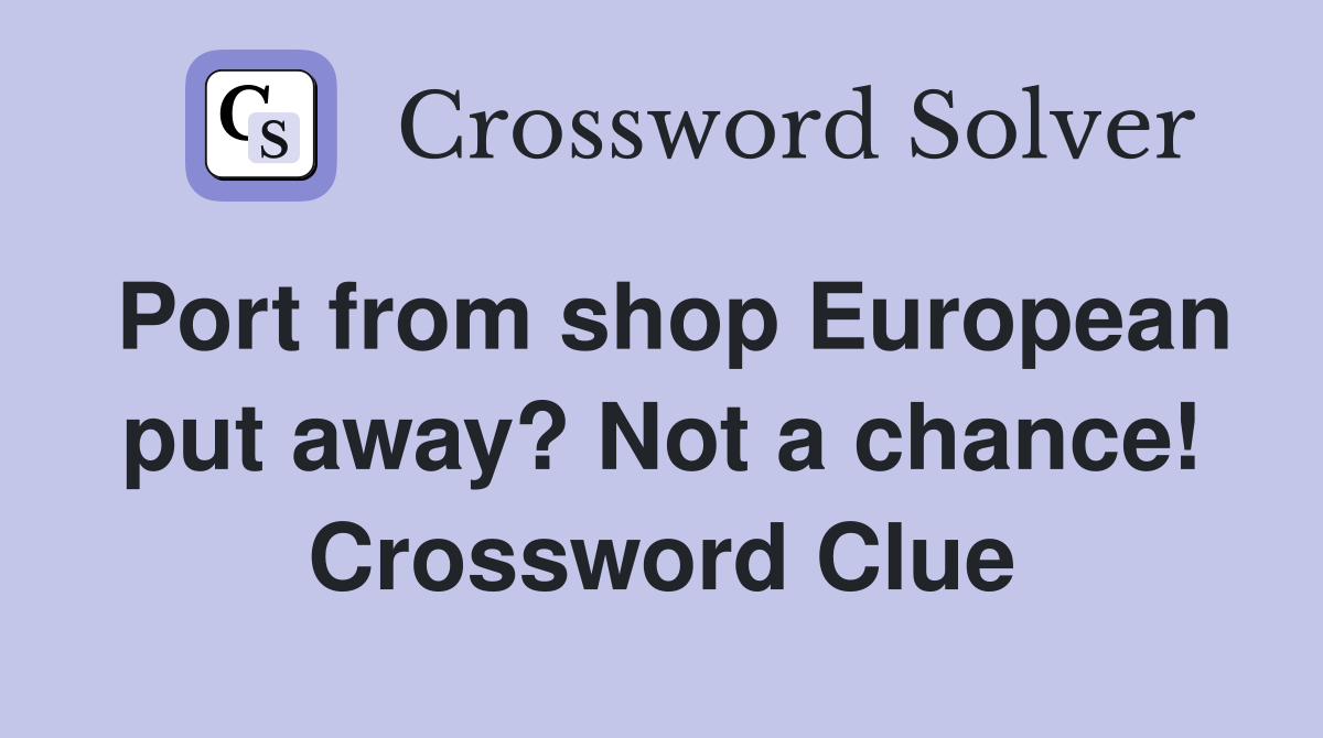 Port from shop European put away? Not a chance! Crossword Clue