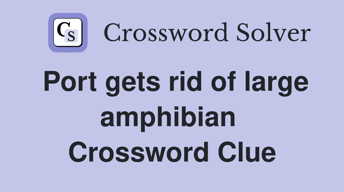 Port gets rid of large amphibian  Crossword Clue