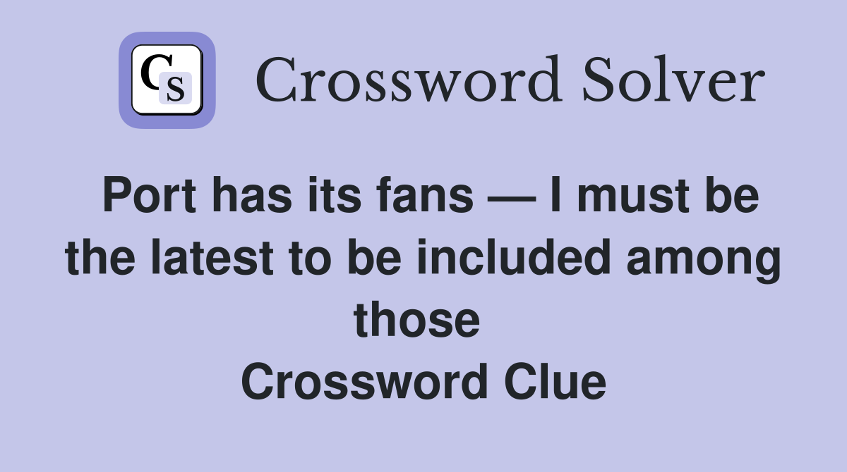 Port has its fans — I must be the latest to be included among those  Crossword Clue