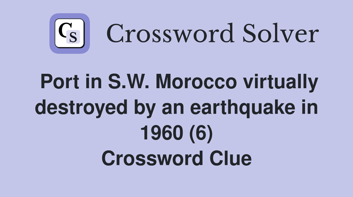Port in S.W. Morocco virtually destroyed by an earthquake in 1960 (6) Crossword Clue