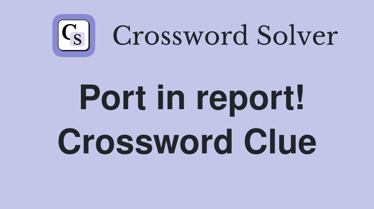 Port in report! Crossword Clue