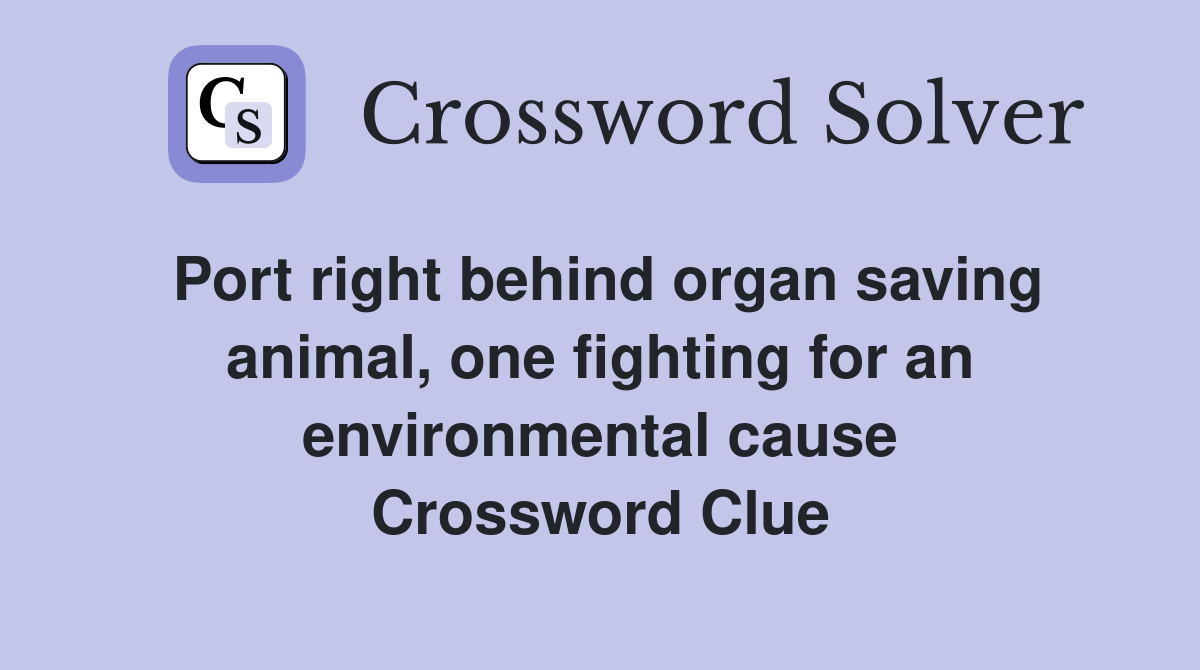 Port right behind organ saving animal, one fighting for an environmental cause Crossword Clue