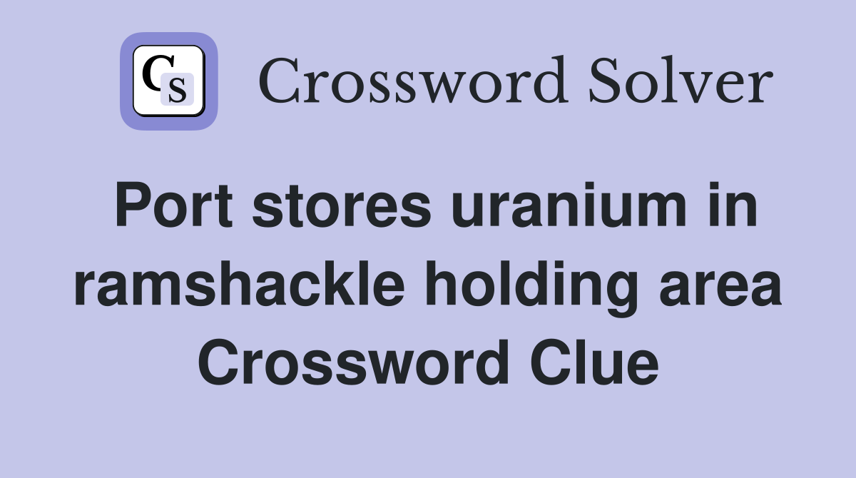 Port stores uranium in ramshackle holding area Crossword Clue