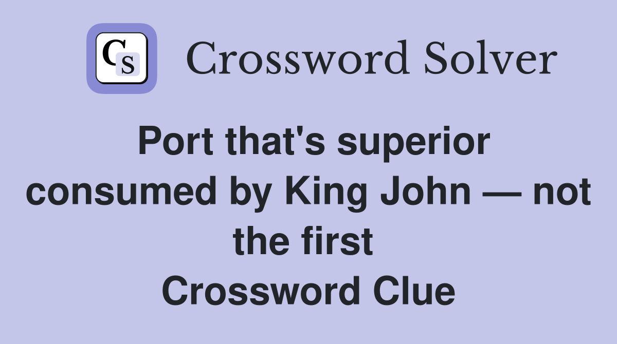 Port that's superior consumed by King John — not the first  Crossword Clue