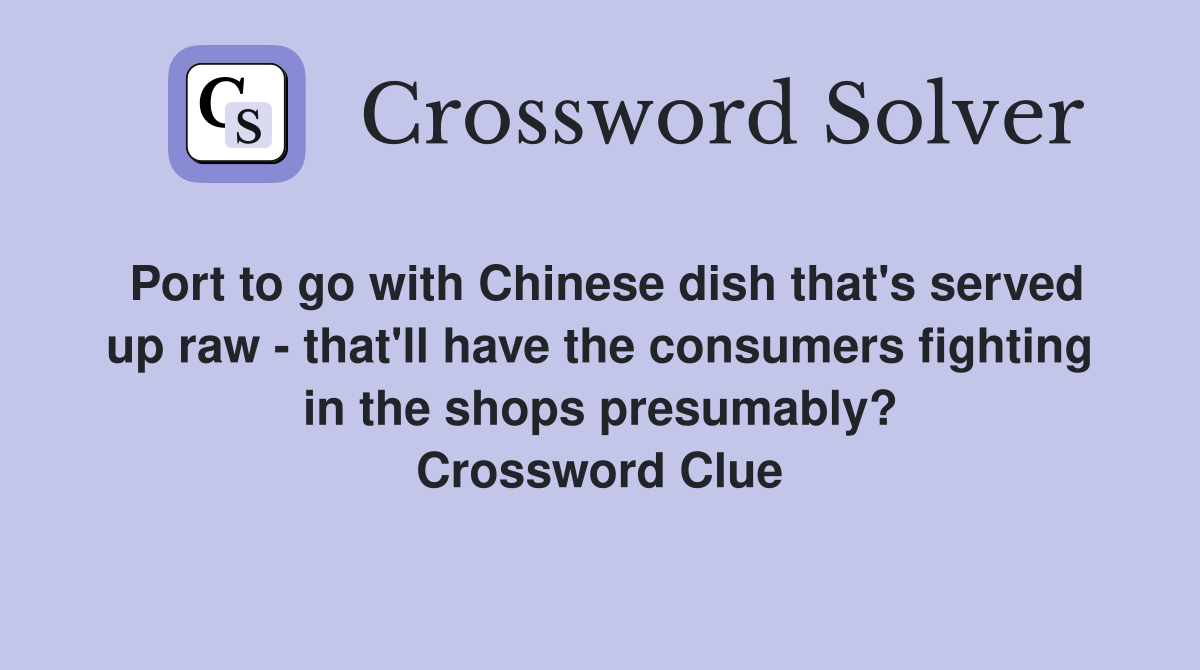 Port to go with Chinese dish that's served up raw - that'll have the consumers fighting in the shops presumably? Crossword Clue