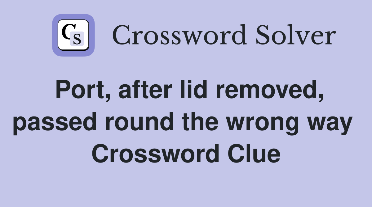 Port, after lid removed, passed round the wrong way  Crossword Clue