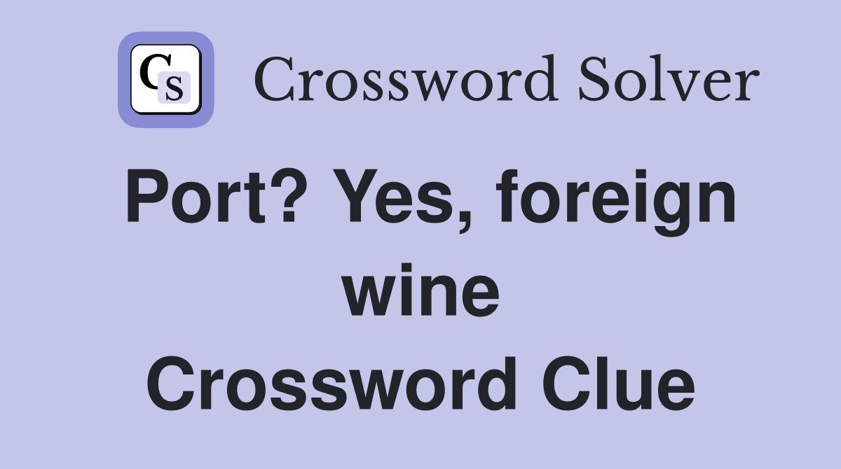 Port? Yes, foreign wine Crossword Clue