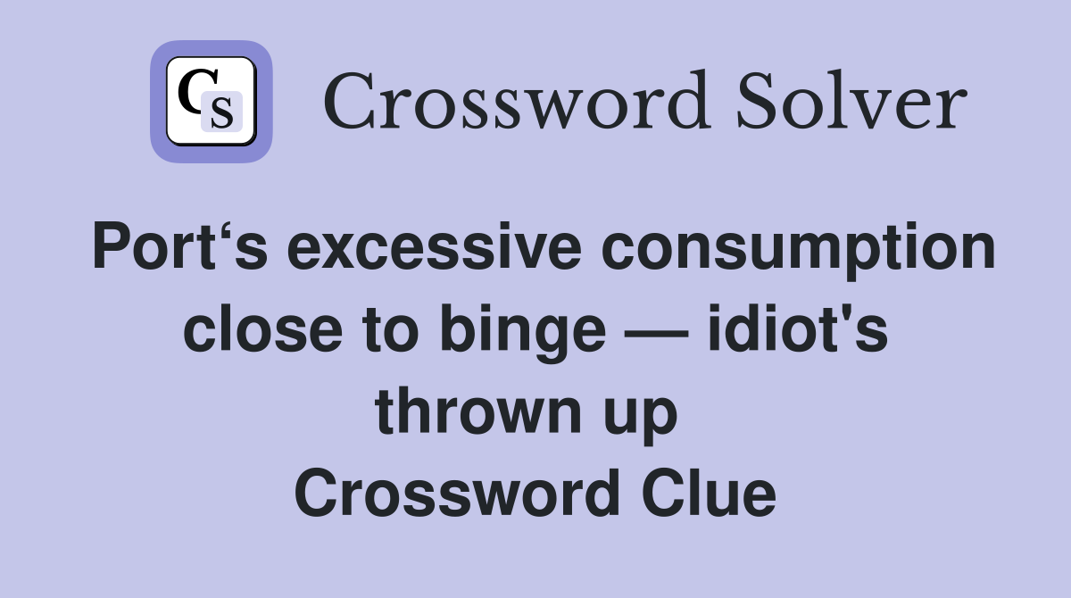 Port‘s excessive consumption close to binge — idiot's thrown up  Crossword Clue