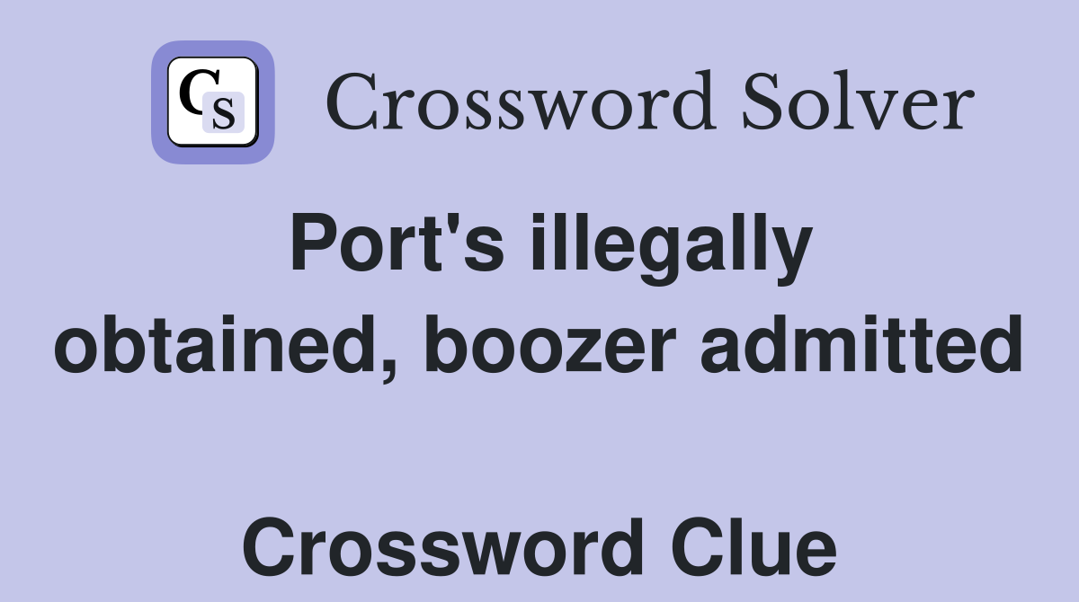 Port's illegally obtained, boozer admitted  Crossword Clue