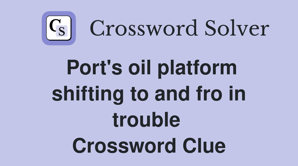 Port's oil platform shifting to and fro in trouble  Crossword Clue