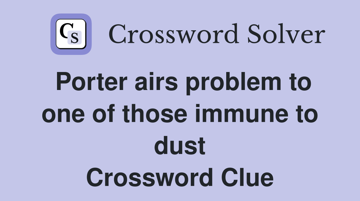Porter airs problem to one of those immune to dust Crossword Clue