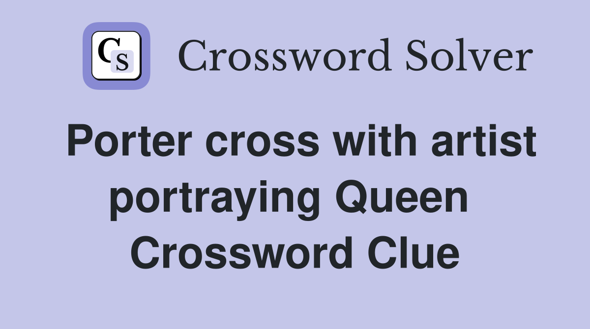 Porter cross with artist portraying Queen  Crossword Clue
