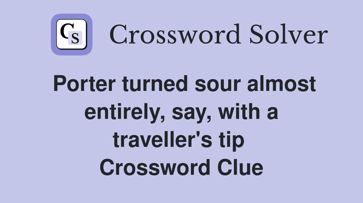 Porter turned sour almost entirely, say, with a traveller's tip  Crossword Clue