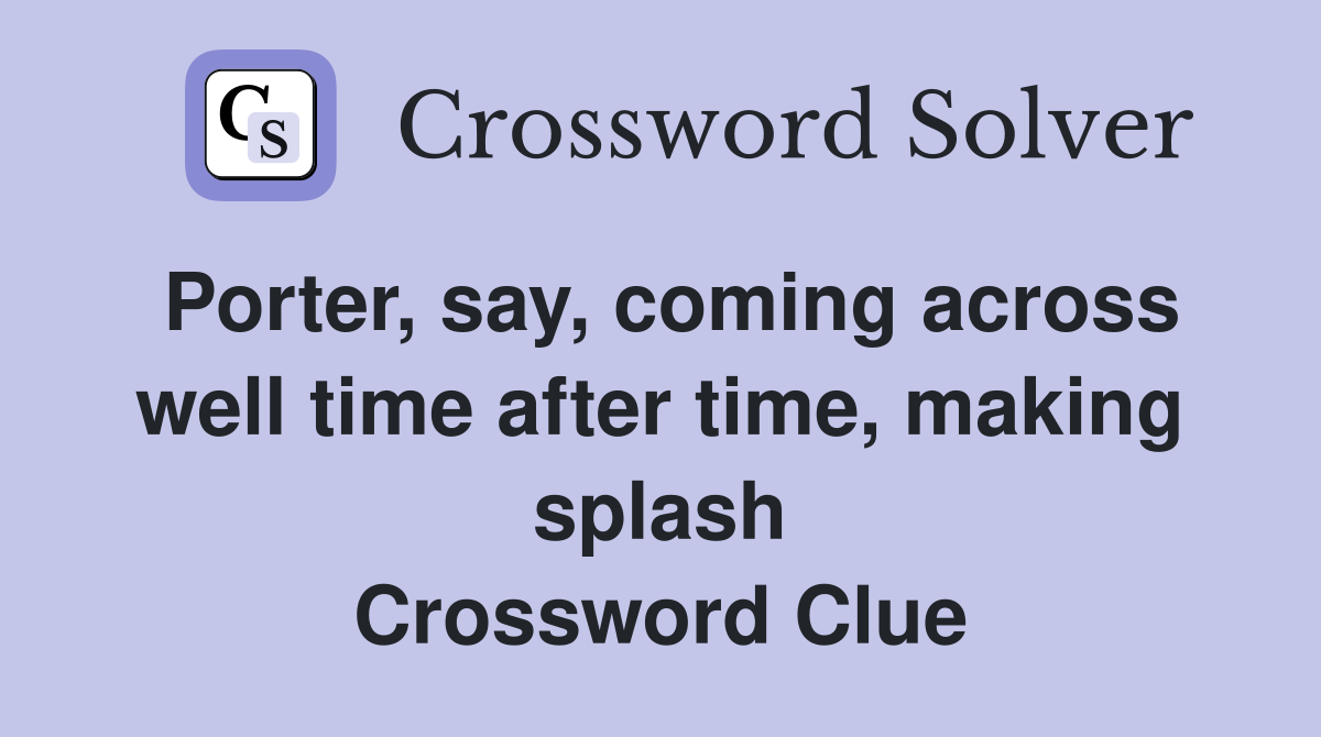 Porter, say, coming across well time after time, making splash Crossword Clue