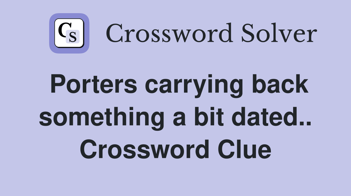 Porters carrying back something a bit dated.. Crossword Clue