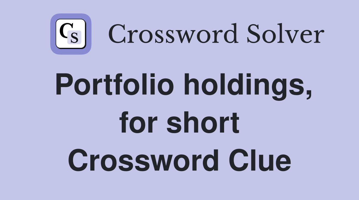 Portfolio holdings, for short Crossword Clue