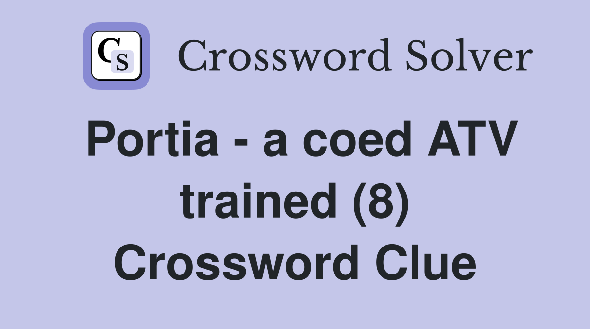 Portia - a coed ATV trained (8) Crossword Clue