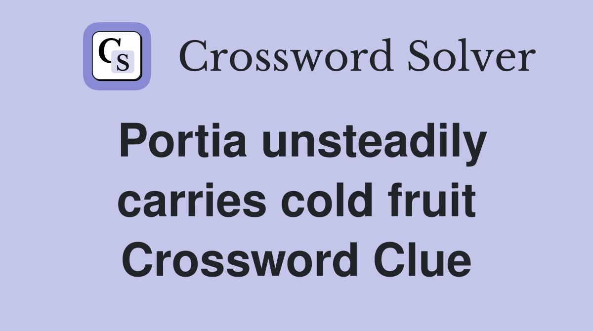 Portia unsteadily carries cold fruit Crossword Clue