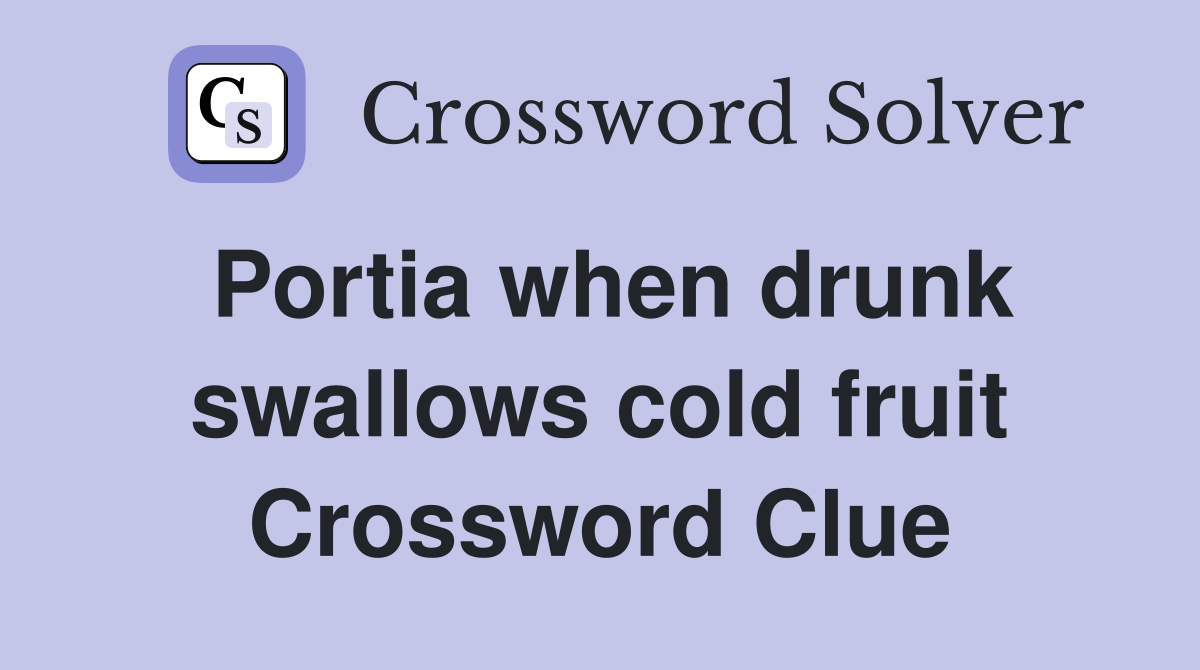 Portia when drunk swallows cold fruit Crossword Clue