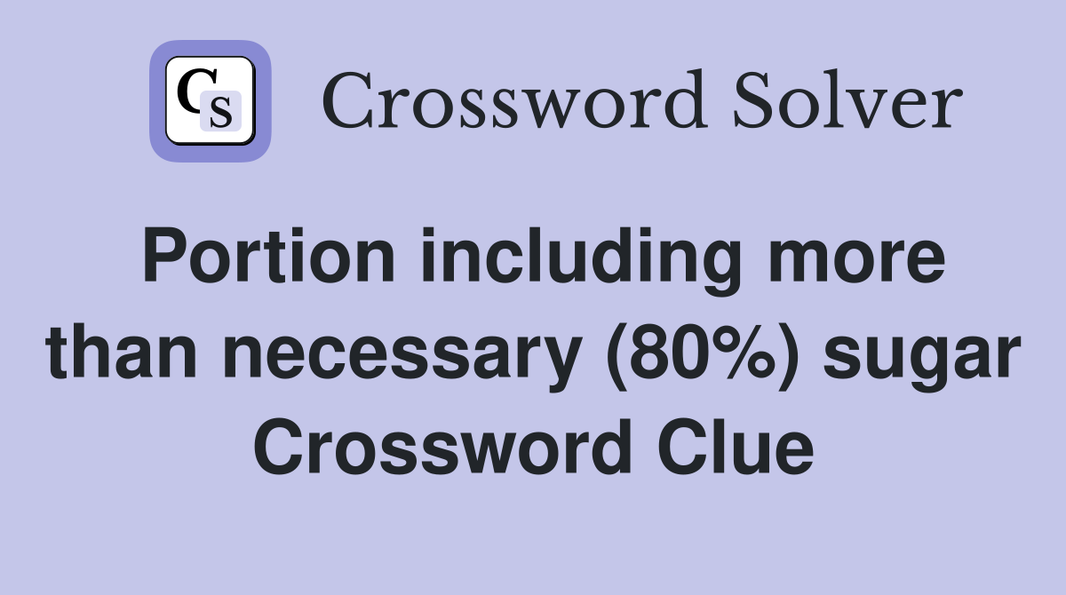 Portion including more than necessary (80%) sugar Crossword Clue