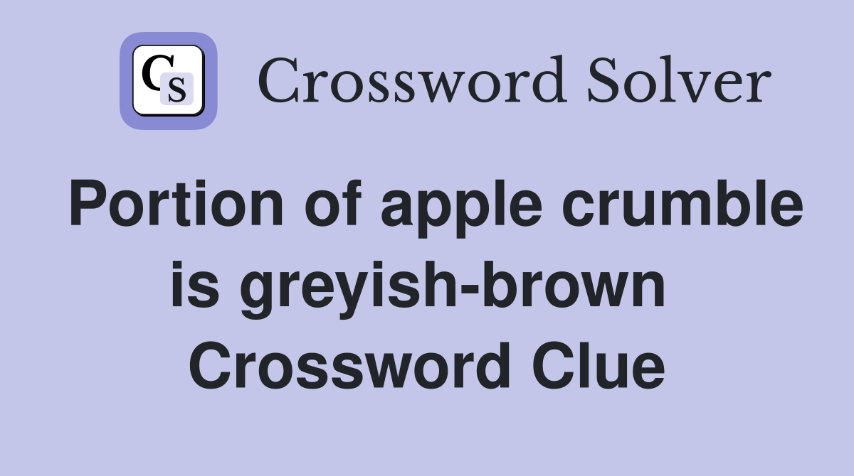 Portion of apple crumble is greyish-brown  Crossword Clue