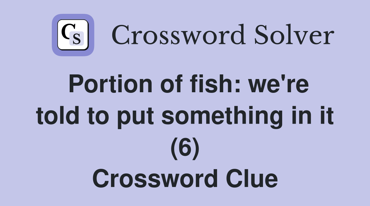 Portion of fish: we're told to put something in it (6) Crossword Clue