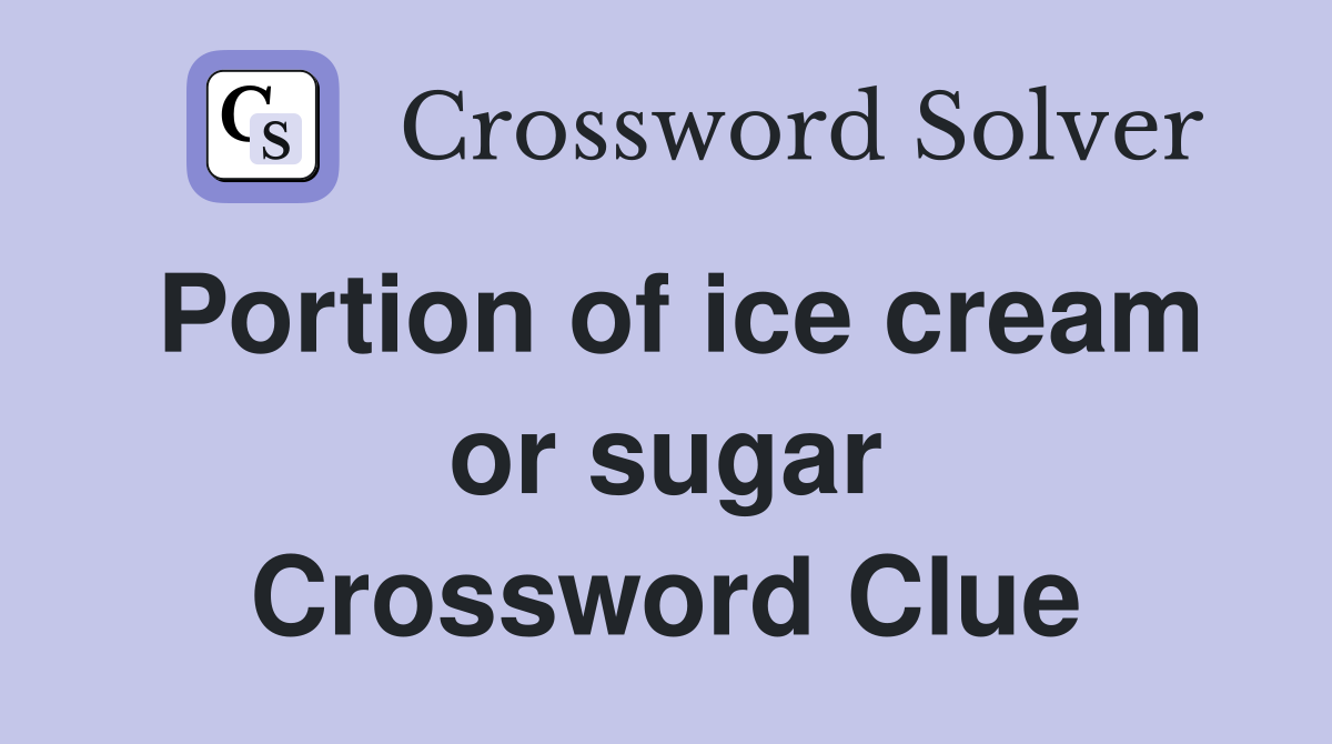 Portion of ice cream or sugar Crossword Clue