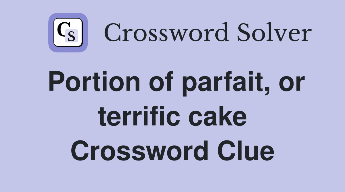 Portion of parfait, or terrific cake Crossword Clue