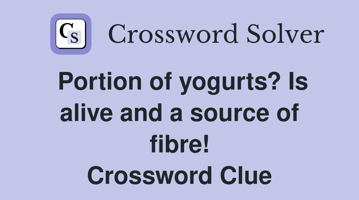 Portion of yogurts? Is alive and a source of fibre! Crossword Clue