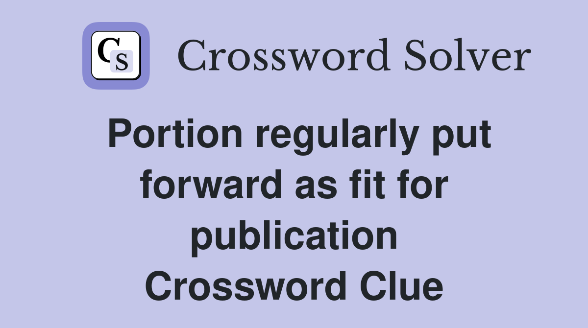 Portion regularly put forward as fit for publication Crossword Clue