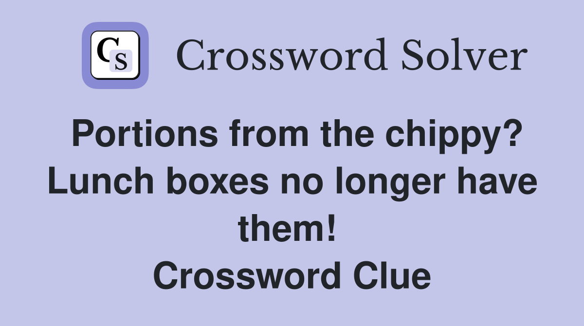 Portions from the chippy? Lunch boxes no longer have them!  Crossword Clue