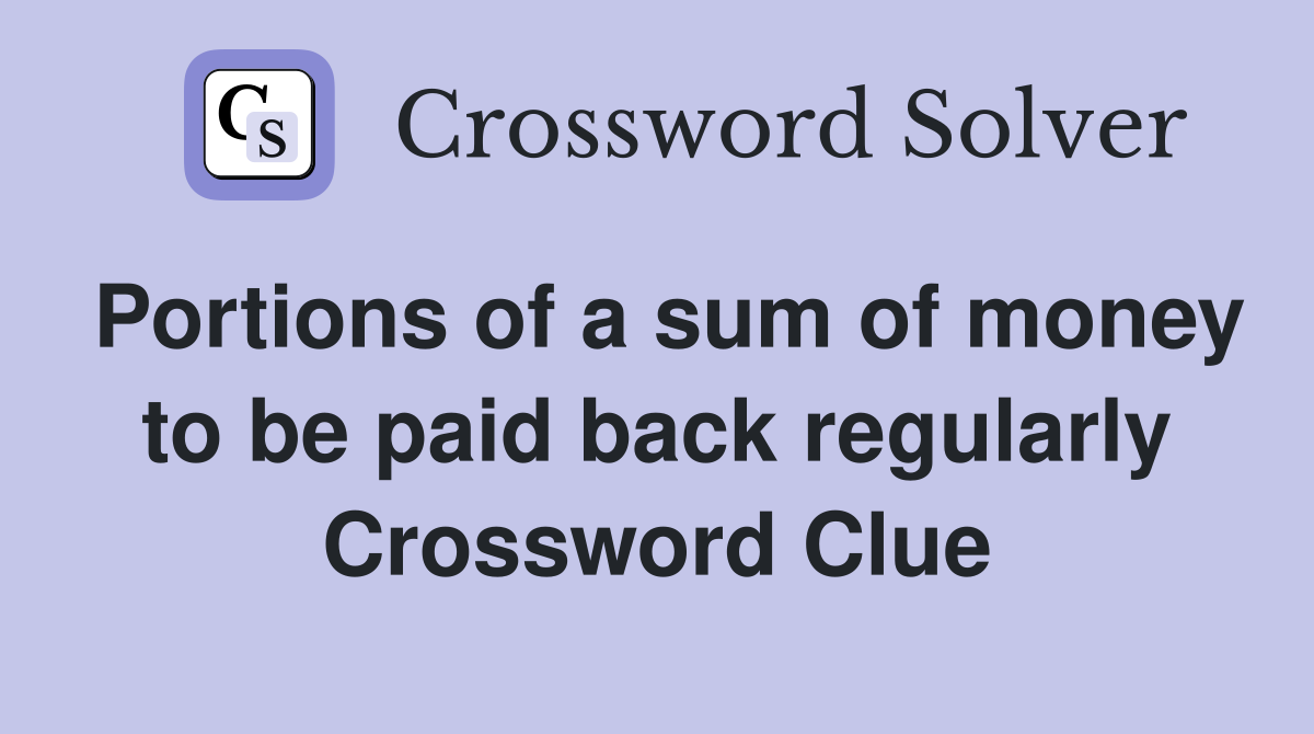 Portions of a sum of money to be paid back regularly Crossword Clue