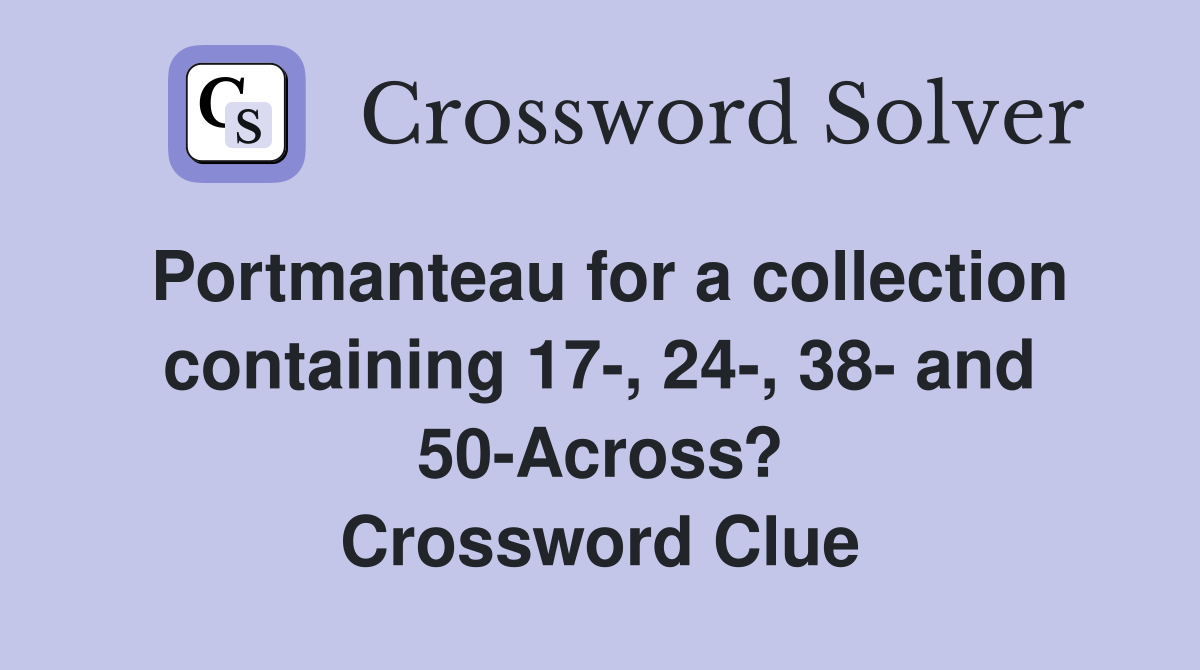 Portmanteau for a collection containing 17-, 24-, 38- and 50-Across? Crossword Clue