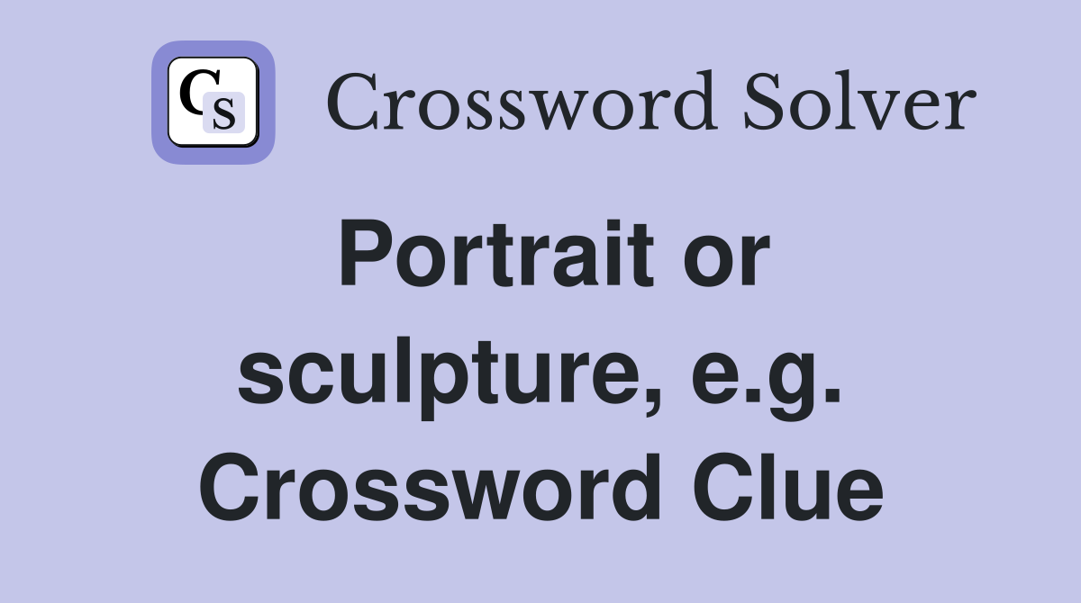 Portrait or sculpture, e.g. Crossword Clue