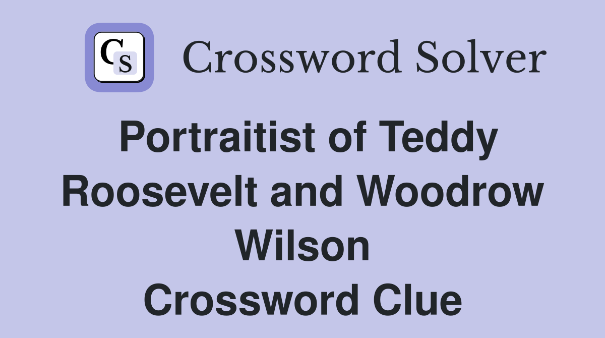 Portraitist of Teddy Roosevelt and Woodrow Wilson Crossword Clue