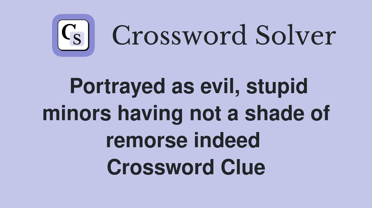 Portrayed as evil, stupid minors having not a shade of remorse indeed  Crossword Clue