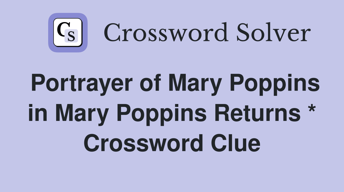 Portrayer of Mary Poppins in Mary Poppins Returns * Crossword Clue