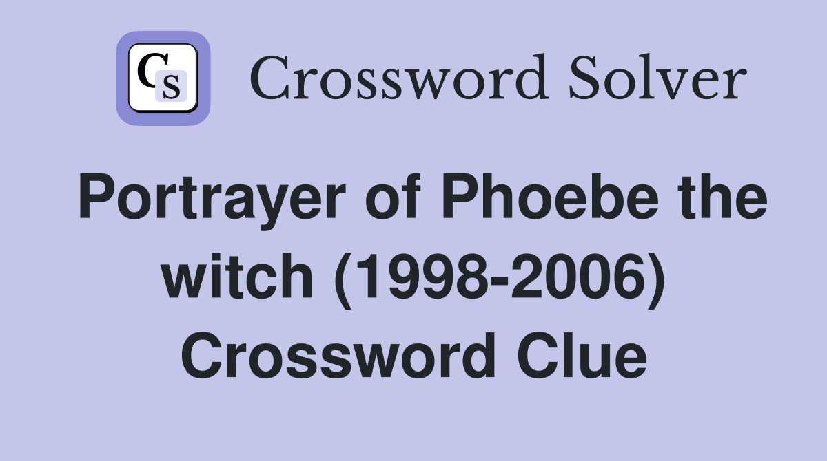 Portrayer of Phoebe the witch (1998-2006) Crossword Clue