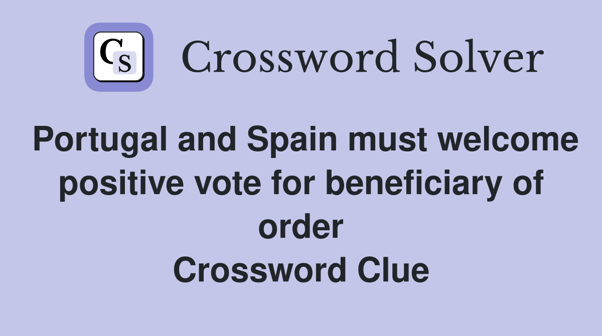 Portugal and Spain must welcome positive vote for beneficiary of order Crossword Clue