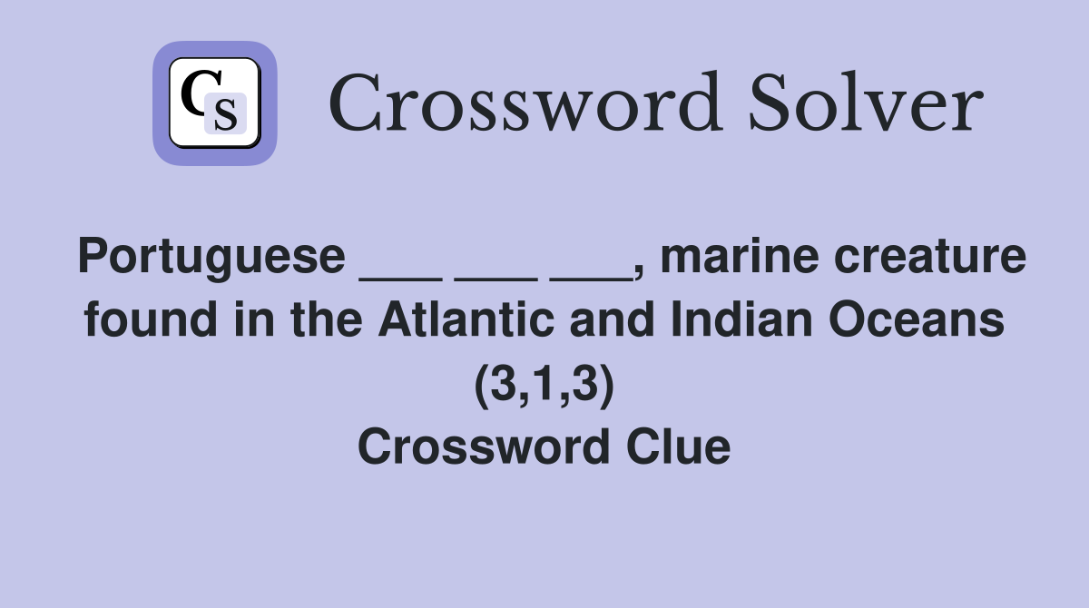 Portuguese ___ ___ ___, marine creature found in the Atlantic and Indian Oceans (3,1,3) Crossword Clue