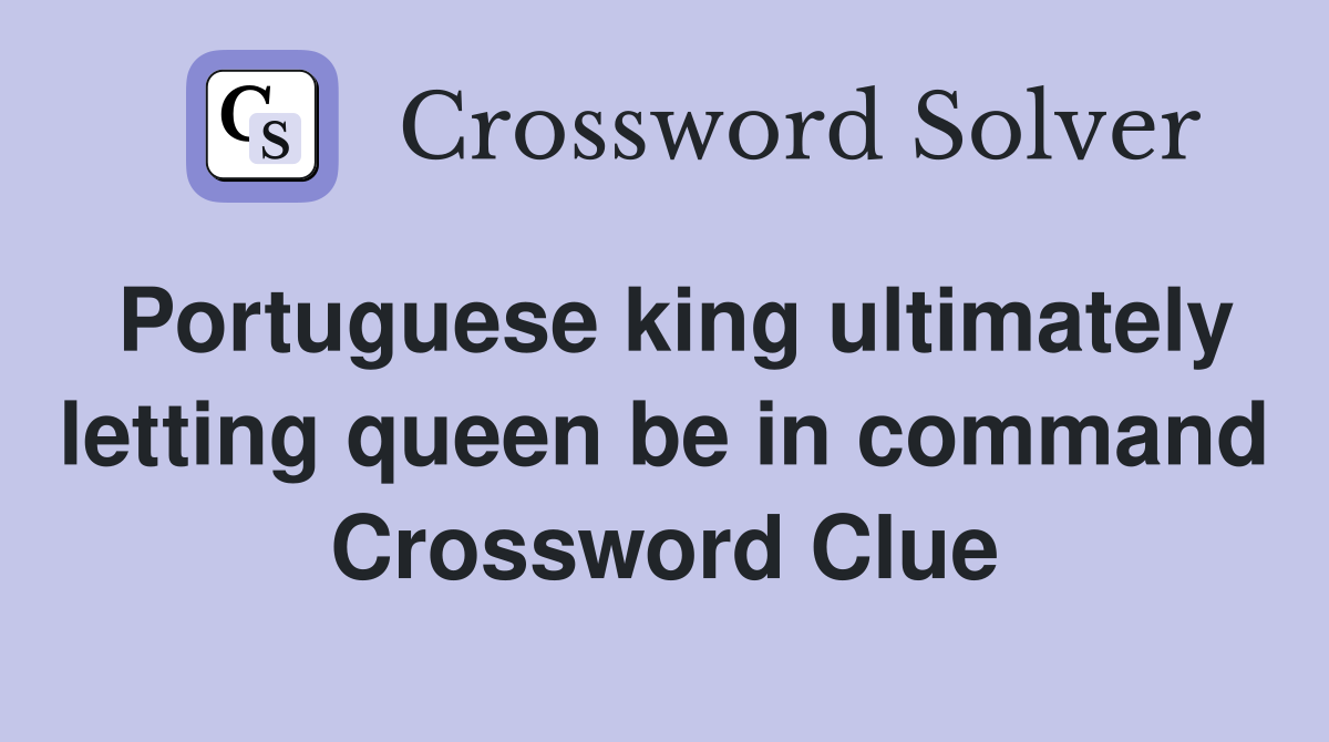 Portuguese king ultimately letting queen be in command Crossword Clue