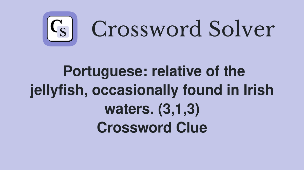 Portuguese: relative of the jellyfish, occasionally found in Irish waters. (3,1,3) Crossword Clue