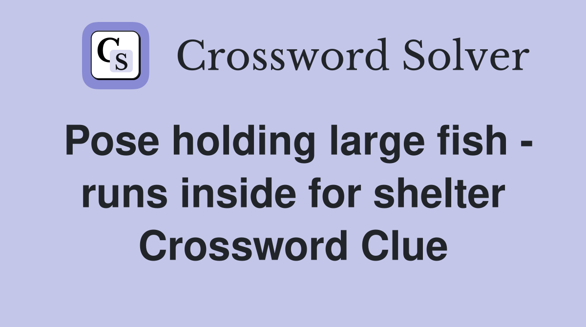 Pose holding large fish - runs inside for shelter Crossword Clue