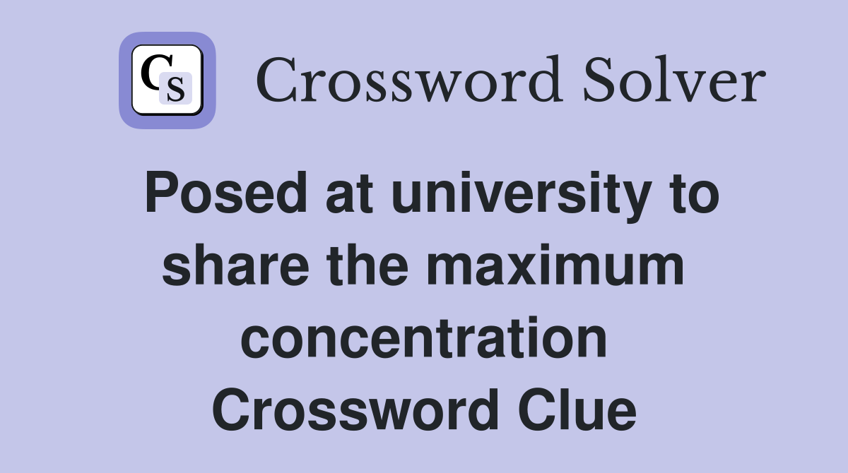Posed at university to share the maximum concentration Crossword Clue