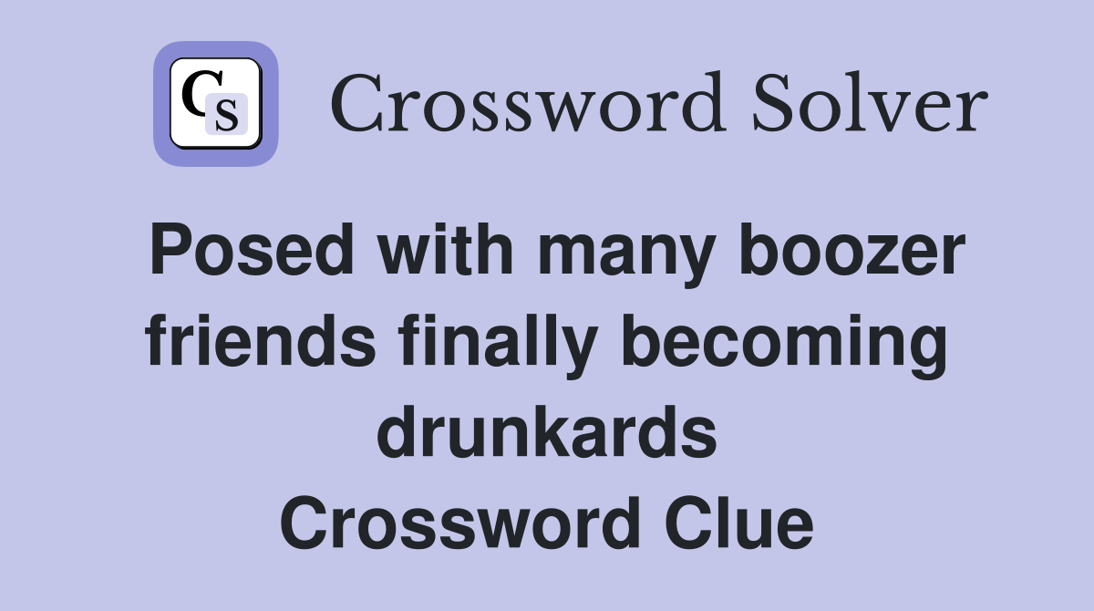 Posed with many boozer friends finally becoming drunkards Crossword Clue