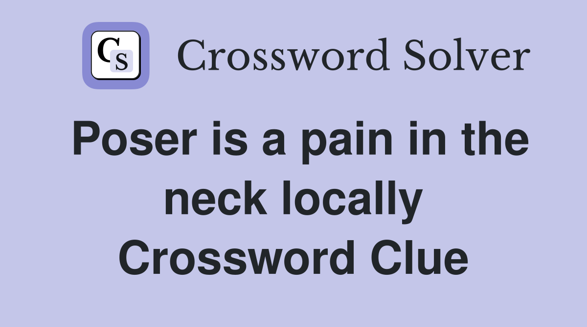 Poser is a pain in the neck locally Crossword Clue